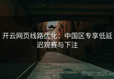 开云网页线路优化：中国区专享低延迟观赛与下注