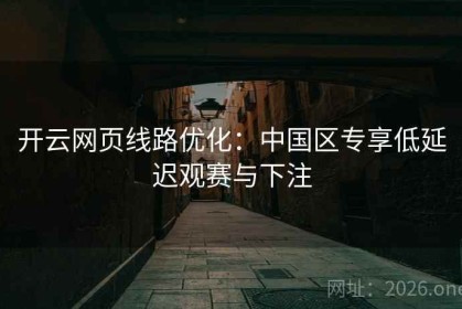 开云网页线路优化：中国区专享低延迟观赛与下注