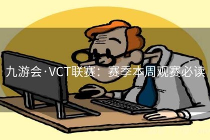 九游会·VCT联赛：赛季本周观赛必读