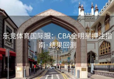 乐竞体育国际服：CBA全明星押注指南·结果回测