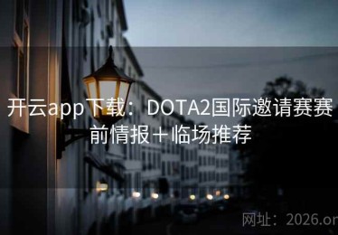 开云app下载：DOTA2国际邀请赛赛前情报＋临场推荐