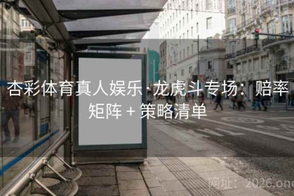 杏彩体育真人娱乐·龙虎斗专场：赔率矩阵 + 策略清单