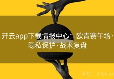 开云app下载情报中心：欧青赛午场·隐私保护·战术复盘