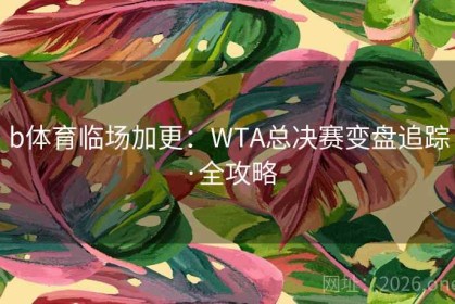 b体育临场加更：WTA总决赛变盘追踪·全攻略