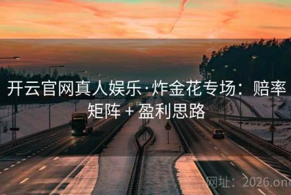 开云官网真人娱乐·炸金花专场：赔率矩阵 + 盈利思路