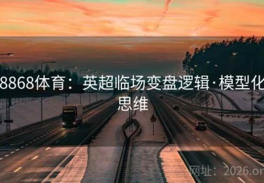 8868体育：英超临场变盘逻辑·模型化思维