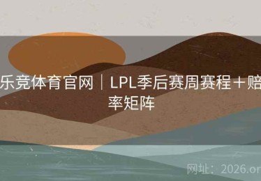 乐竞体育官网｜LPL季后赛周赛程＋赔率矩阵