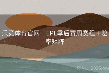 乐竞体育官网｜LPL季后赛周赛程＋赔率矩阵
