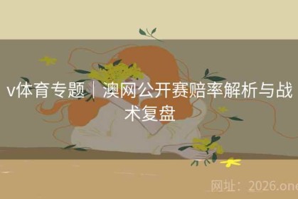 v体育专题｜澳网公开赛赔率解析与战术复盘
