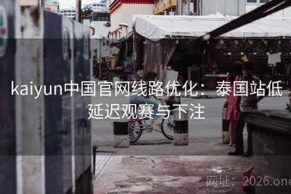 kaiyun中国官网线路优化：泰国站低延迟观赛与下注