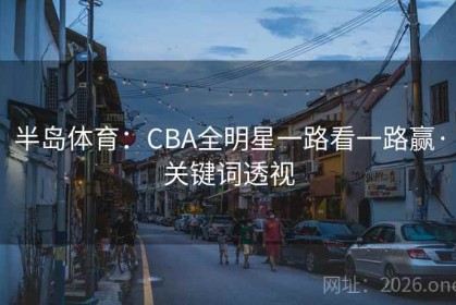 半岛体育：CBA全明星一路看一路赢·关键词透视