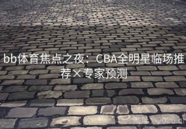 bb体育焦点之夜：CBA全明星临场推荐×专家预测