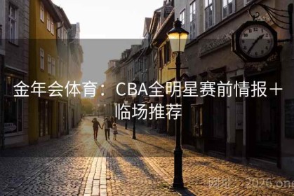 金年会体育：CBA全明星赛前情报＋临场推荐