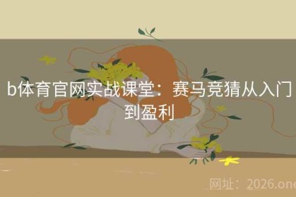 b体育官网实战课堂：赛马竞猜从入门到盈利