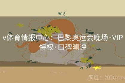 v体育情报中心：巴黎奥运会晚场·VIP特权·口碑测评