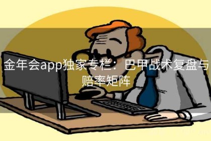 金年会app独家专栏：巴甲战术复盘与赔率矩阵