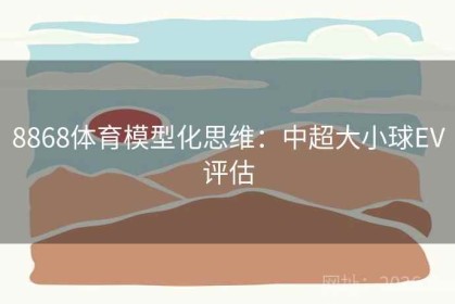 8868体育模型化思维：中超大小球EV评估