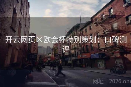 开云网页×欧会杯特别策划：口碑测评