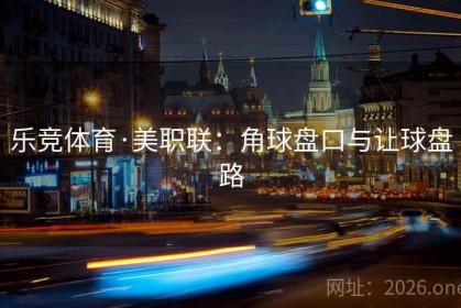 乐竞体育·美职联：角球盘口与让球盘路