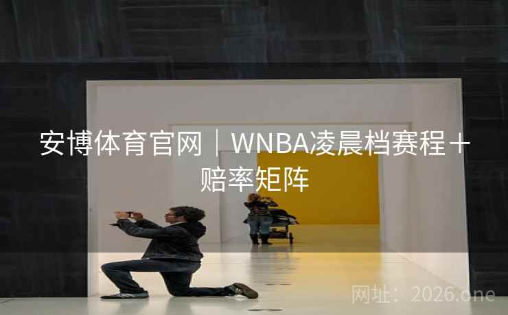 安博体育官网｜WNBA凌晨档赛程＋赔率矩阵