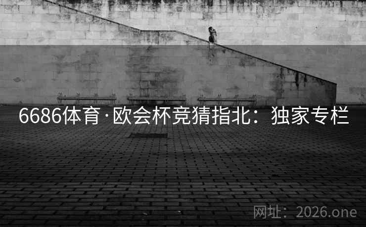 6686体育·欧会杯竞猜指北：独家专栏