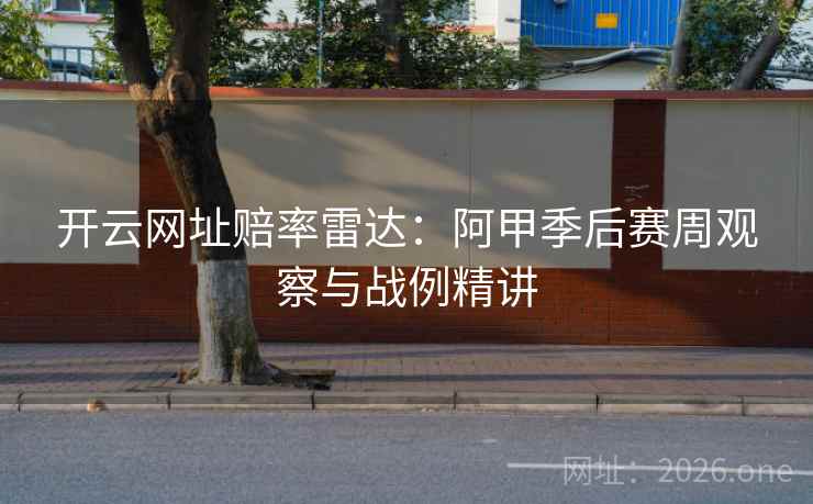 开云网址赔率雷达：阿甲季后赛周观察与战例精讲