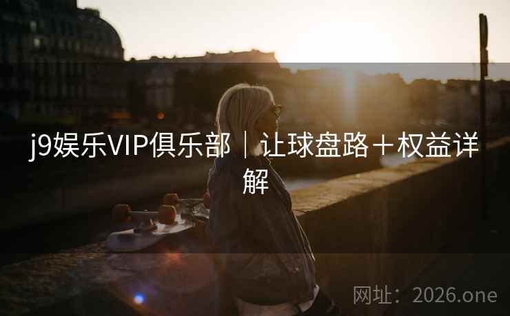 j9娱乐VIP俱乐部｜让球盘路＋权益详解