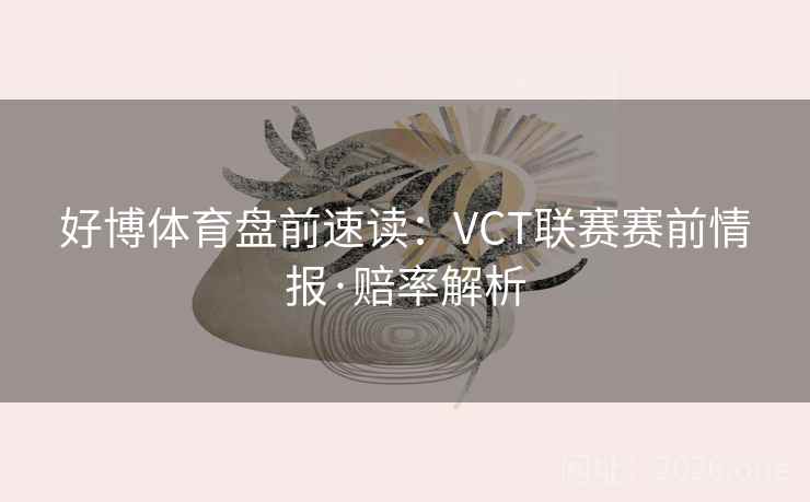 好博体育盘前速读：VCT联赛赛前情报·赔率解析