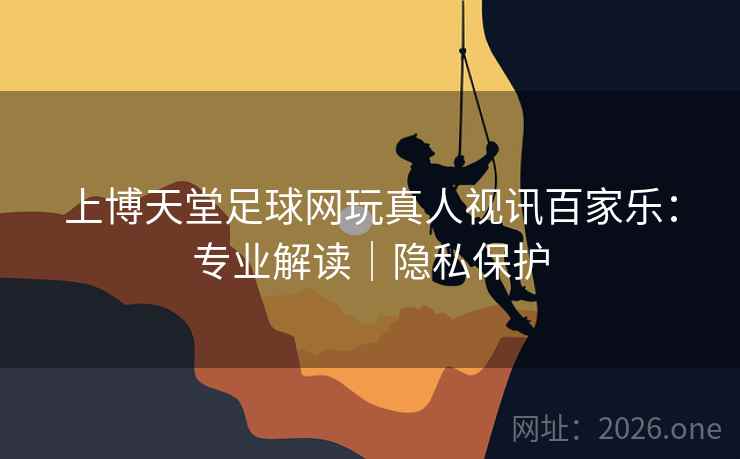 上博天堂足球网玩真人视讯百家乐：专业解读｜隐私保护