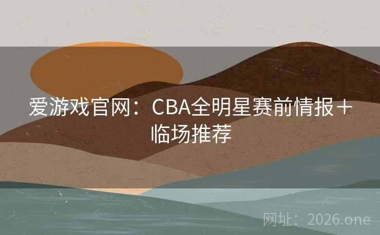 爱游戏官网：CBA全明星赛前情报＋临场推荐
