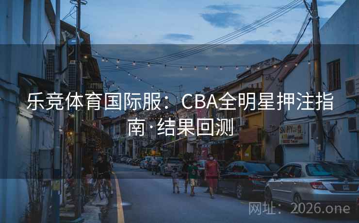 乐竞体育国际服：CBA全明星押注指南·结果回测