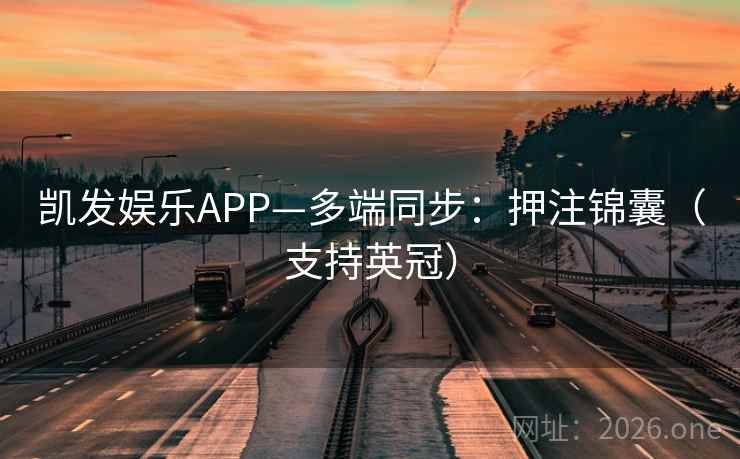 凯发娱乐APP—多端同步：押注锦囊（支持英冠）