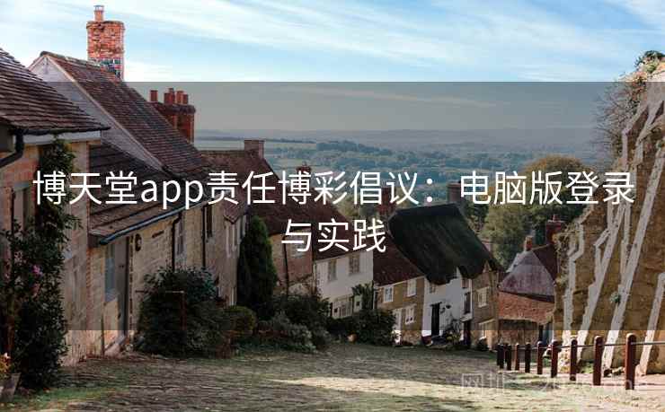 博天堂app责任博彩倡议：电脑版登录与实践