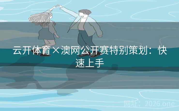 云开体育×澳网公开赛特别策划：快速上手