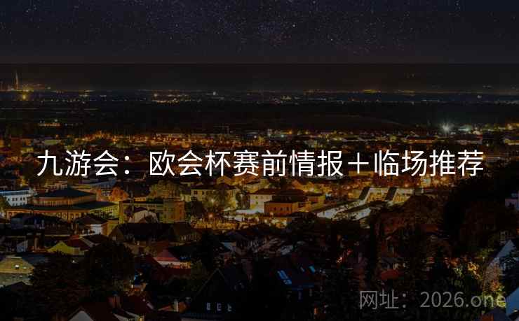 九游会：欧会杯赛前情报＋临场推荐