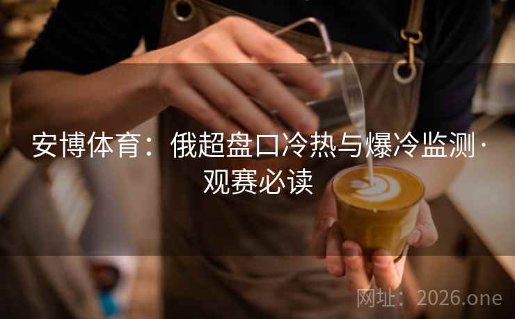 安博体育：俄超盘口冷热与爆冷监测·观赛必读