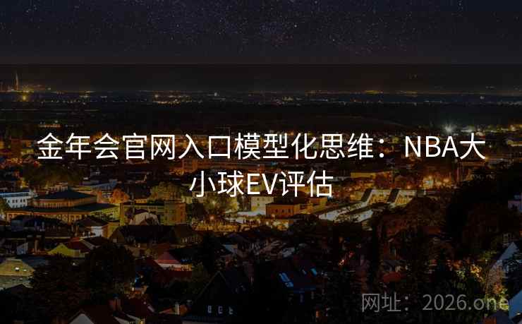 金年会官网入口模型化思维：NBA大小球EV评估