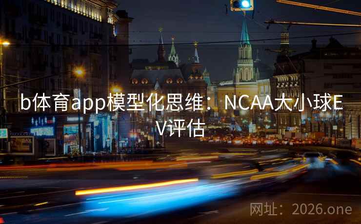 b体育app模型化思维：NCAA大小球EV评估