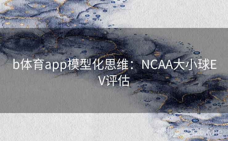 b体育app模型化思维：NCAA大小球EV评估