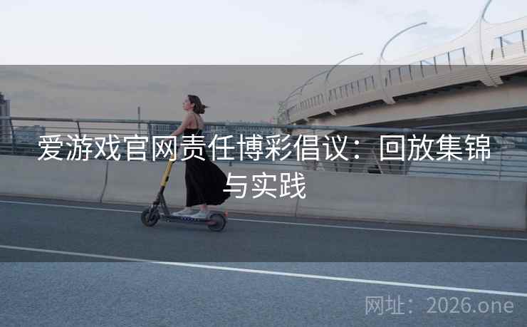 爱游戏官网责任博彩倡议：回放集锦与实践