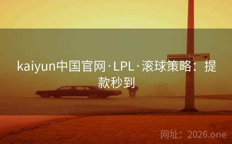 kaiyun中国官网·LPL·滚球策略：提款秒到
