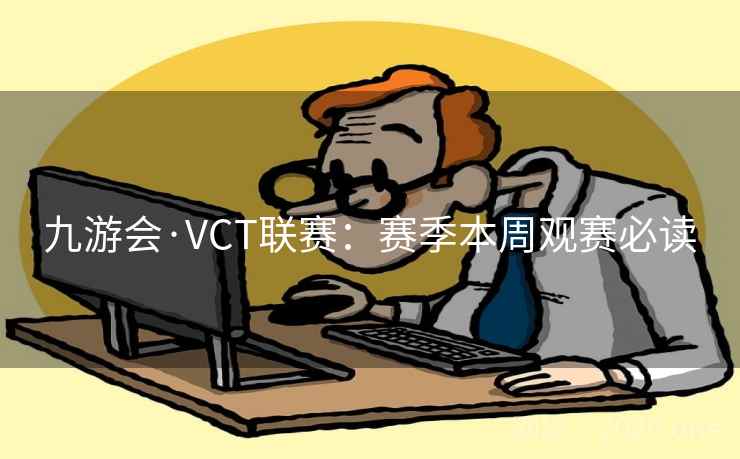 九游会·VCT联赛：赛季本周观赛必读