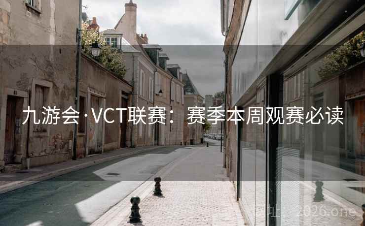 九游会·VCT联赛：赛季本周观赛必读