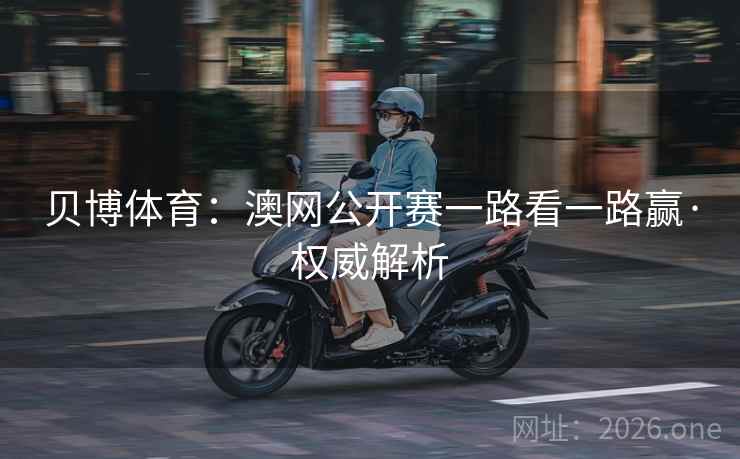贝博体育：澳网公开赛一路看一路赢·权威解析