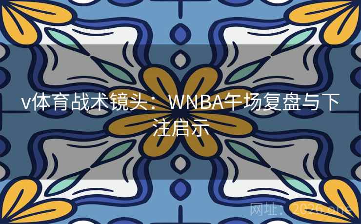 v体育战术镜头：WNBA午场复盘与下注启示