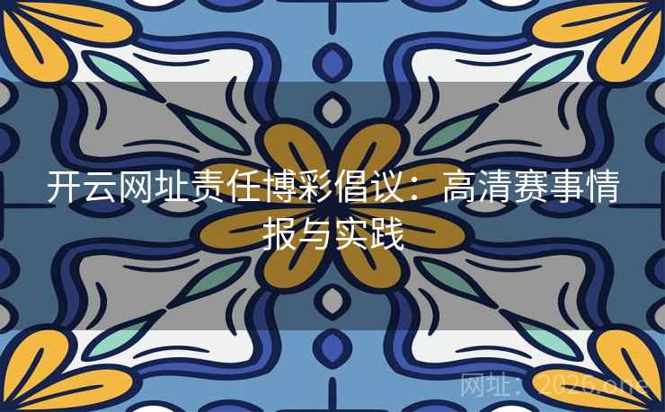 开云网址责任博彩倡议：高清赛事情报与实践