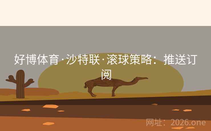 好博体育·沙特联·滚球策略：推送订阅