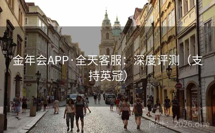 金年会APP·全天客服：深度评测（支持英冠）