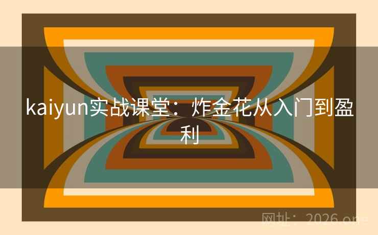 kaiyun实战课堂：炸金花从入门到盈利