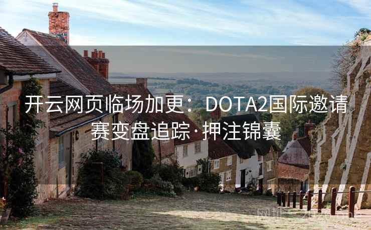 开云网页临场加更：DOTA2国际邀请赛变盘追踪·押注锦囊
